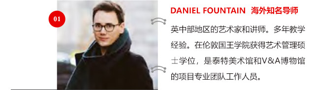 DANIEL FOUNTAIN 海外知名導師:英中部地區(qū)的藝術家和講師。多年教學經驗。在倫敦國王學院獲得藝術管理碩士學位，是泰特美術館和V&A博物館的項目專業(yè)團隊工作人員。